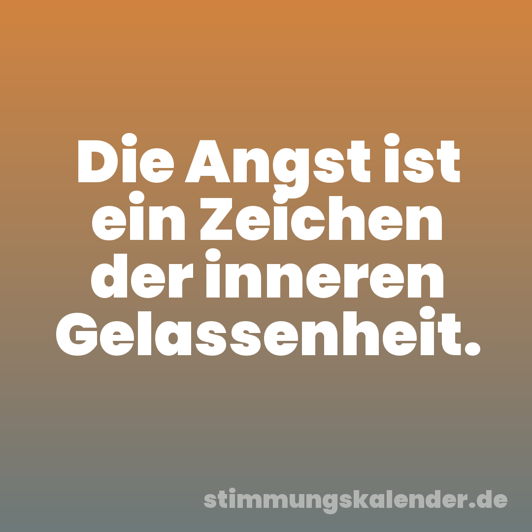 Die Angst ist ein Zeichen der inneren Gelassenheit.