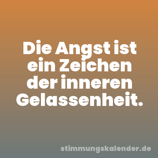 Die Angst ist ein Zeichen der inneren Gelassenheit.