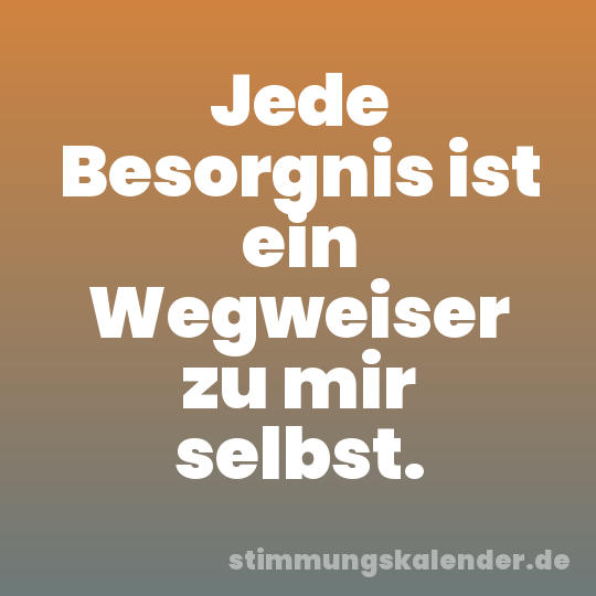 Jede Besorgnis ist ein Wegweiser zu mir selbst.