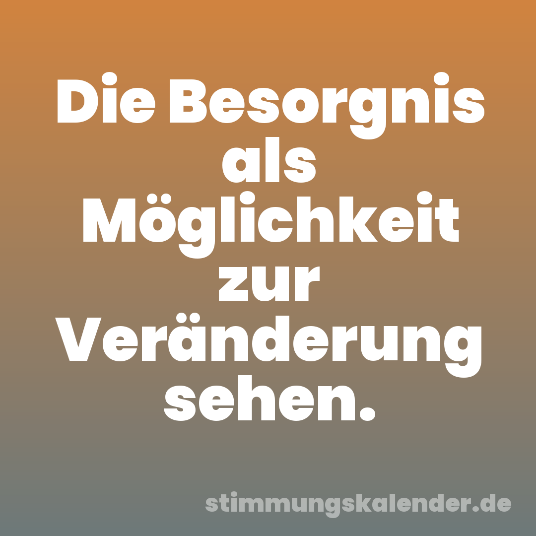 Die Besorgnis als Möglichkeit zur Veränderung sehen.