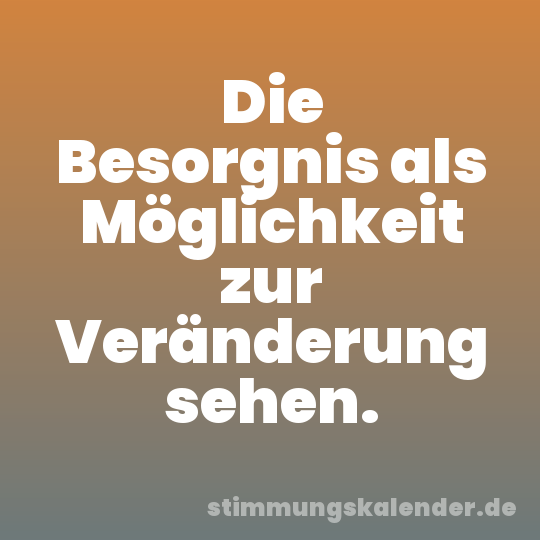 Die Besorgnis als Möglichkeit zur Veränderung sehen.
