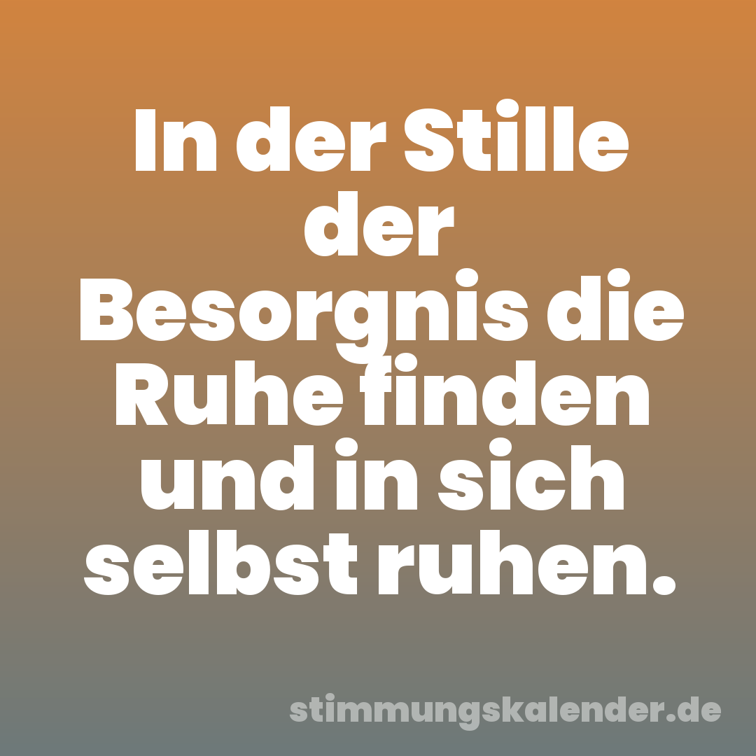 In der Stille der Besorgnis die Ruhe finden und in sich selbst ruhen.