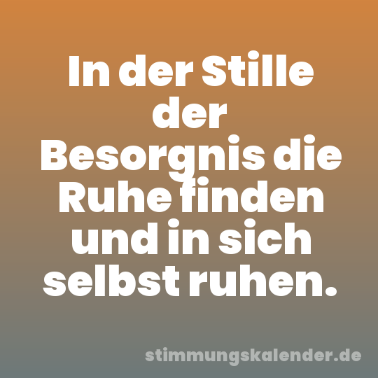 In der Stille der Besorgnis die Ruhe finden und in sich selbst ruhen.