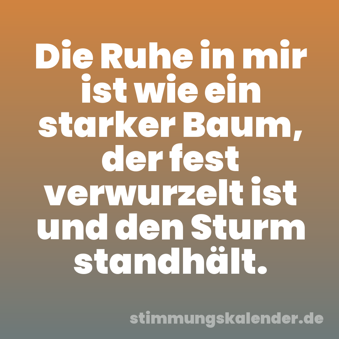 Die Ruhe in mir ist wie ein starker Baum, der fest verwurzelt ist und den Sturm standhält.