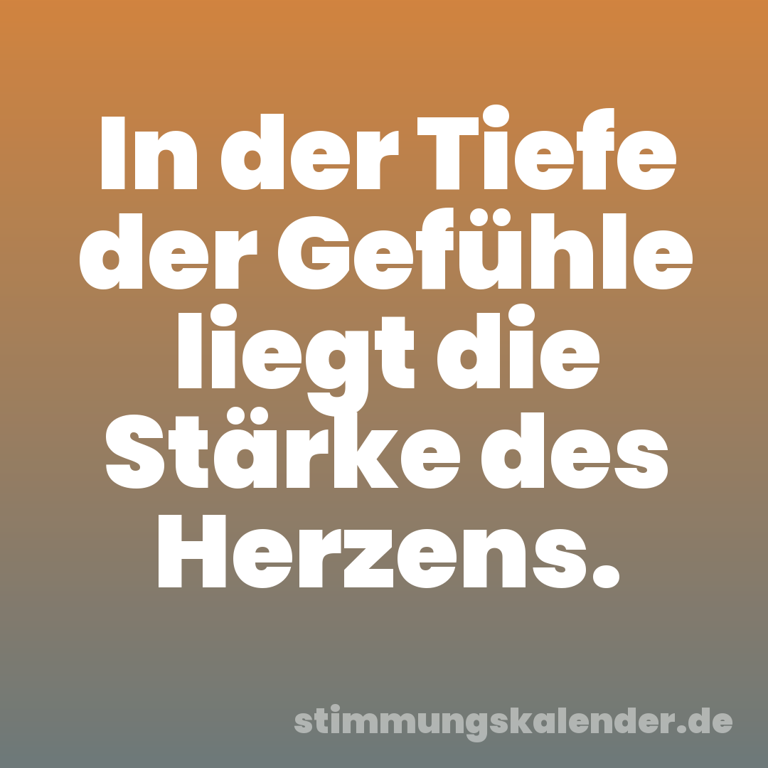 In der Tiefe der Gefühle liegt die Stärke des Herzens.
