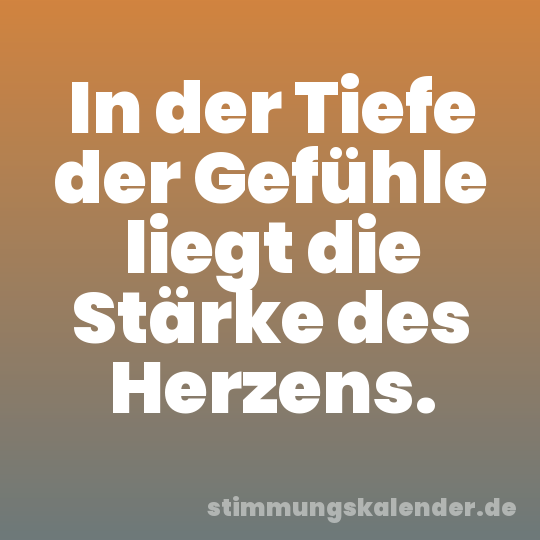 In der Tiefe der Gefühle liegt die Stärke des Herzens.