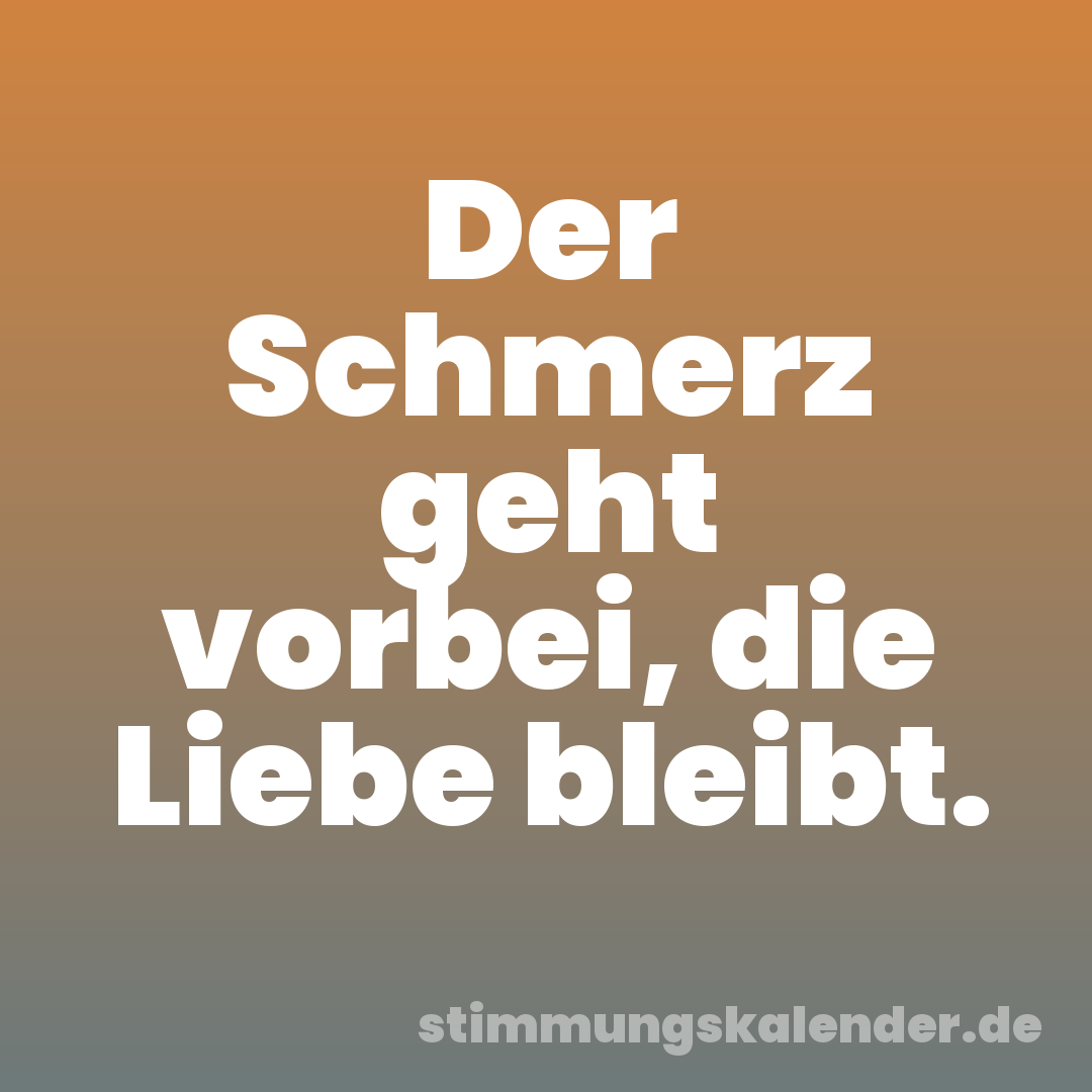 Der Schmerz geht vorbei, die Liebe bleibt.