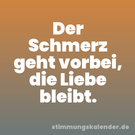 Der Schmerz geht vorbei, die Liebe bleibt.