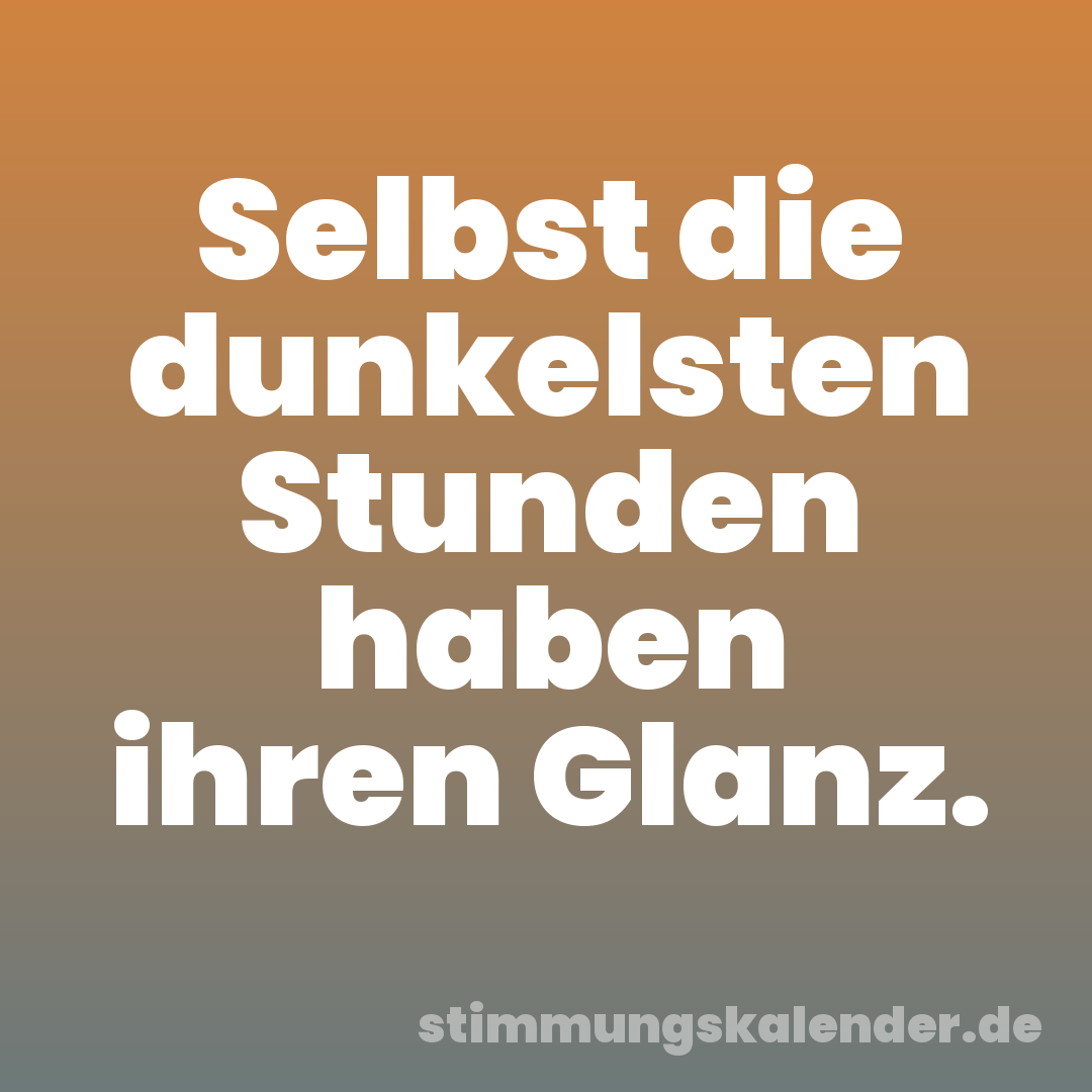 Selbst die dunkelsten Stunden haben ihren Glanz.