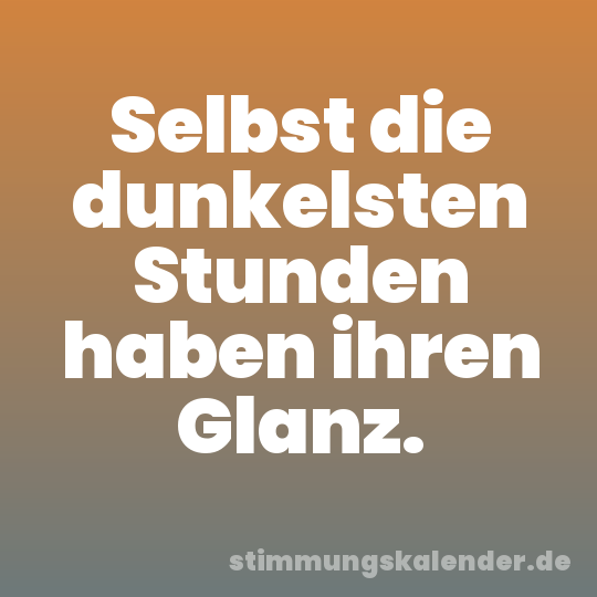 Selbst die dunkelsten Stunden haben ihren Glanz.