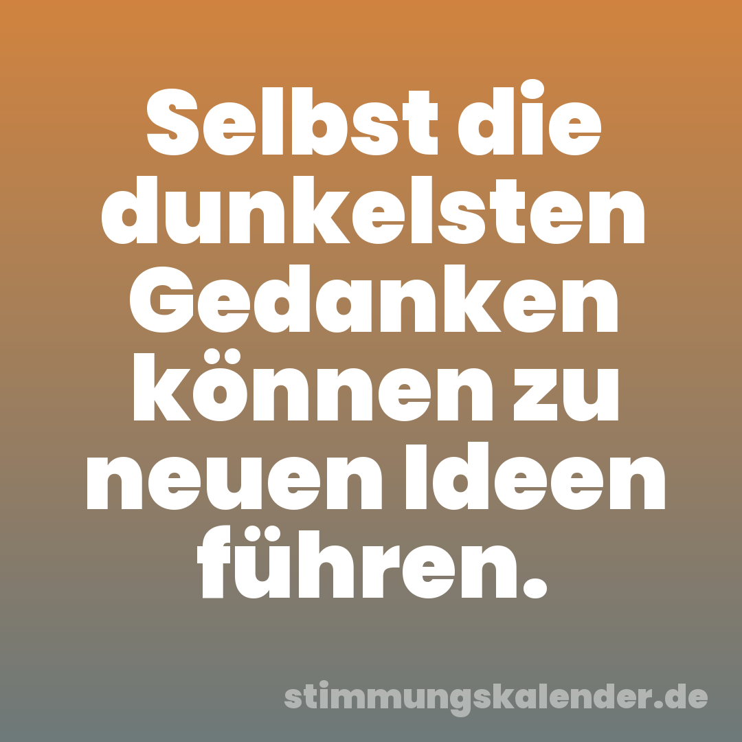 Selbst die dunkelsten Gedanken können zu neuen Ideen führen.