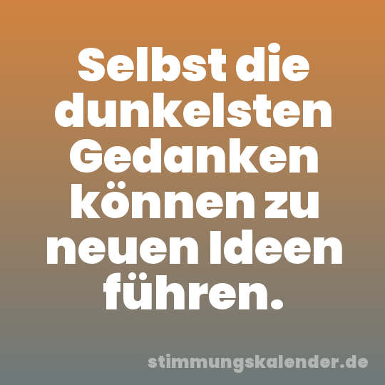 Selbst die dunkelsten Gedanken können zu neuen Ideen führen.