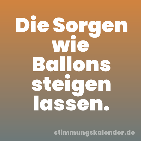 Die Sorgen wie Ballons steigen lassen.