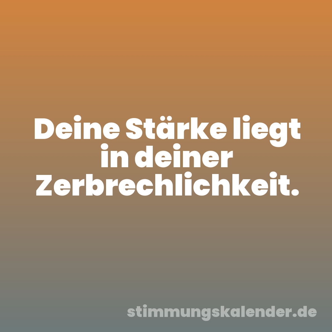 Deine Stärke liegt in deiner Zerbrechlichkeit.