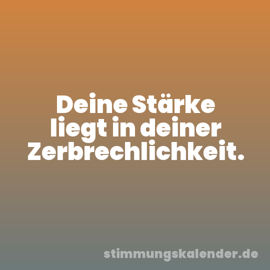 Deine Stärke liegt in deiner Zerbrechlichkeit.