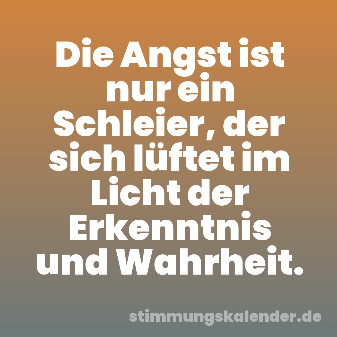 Die Angst ist nur ein Schleier, der sich lüftet im Licht der Erkenntnis und Wahrheit.