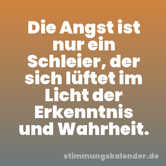 Die Angst ist nur ein Schleier, der sich lüftet im Licht der Erkenntnis und Wahrheit.