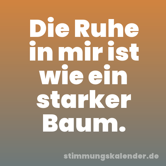 Die Ruhe in mir ist wie ein starker Baum.