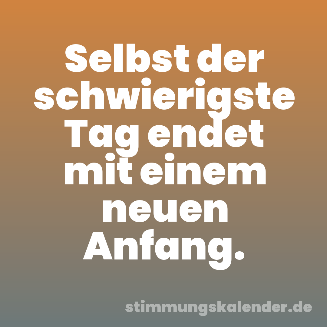 Selbst der schwierigste Tag endet mit einem neuen Anfang.