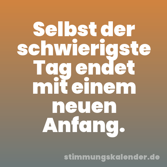 Selbst der schwierigste Tag endet mit einem neuen Anfang.