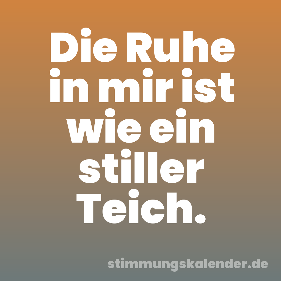 Die Ruhe in mir ist wie ein stiller Teich.