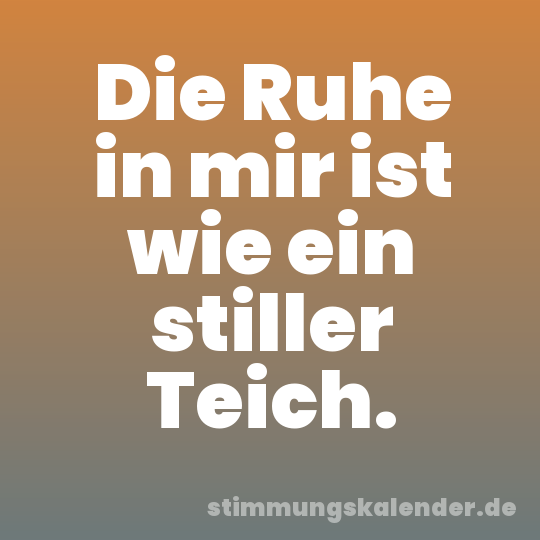 Die Ruhe in mir ist wie ein stiller Teich.