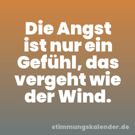 Die Angst ist nur ein Gefühl, das vergeht wie der Wind.