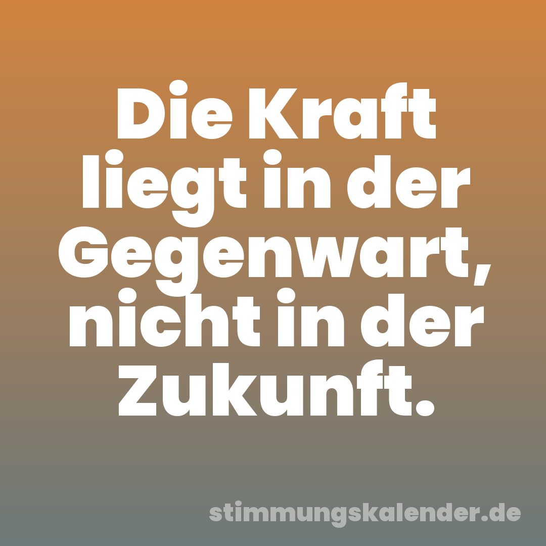 Die Kraft liegt in der Gegenwart, nicht in der Zukunft.