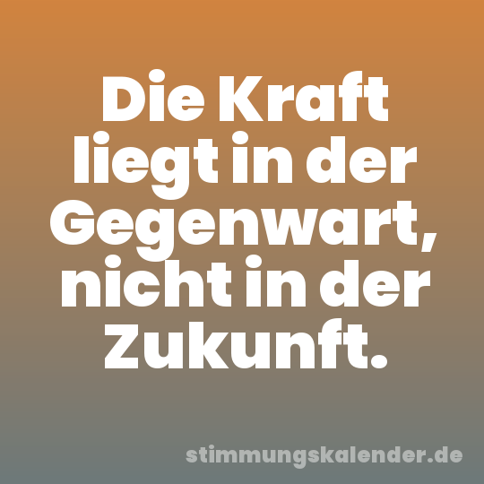 Die Kraft liegt in der Gegenwart, nicht in der Zukunft.