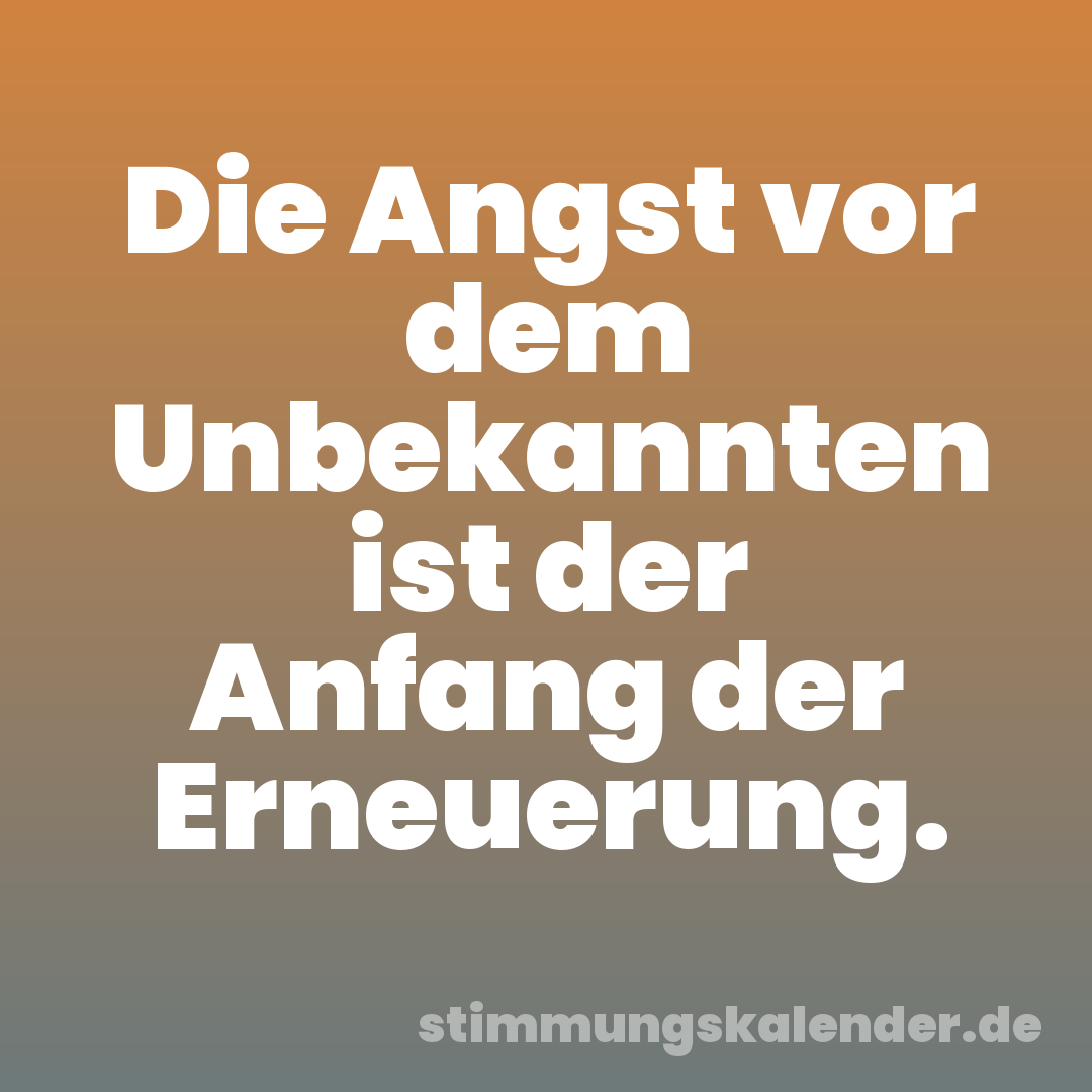Die Angst vor dem Unbekannten ist der Anfang der Erneuerung.