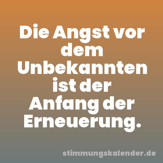 Die Angst vor dem Unbekannten ist der Anfang der Erneuerung.