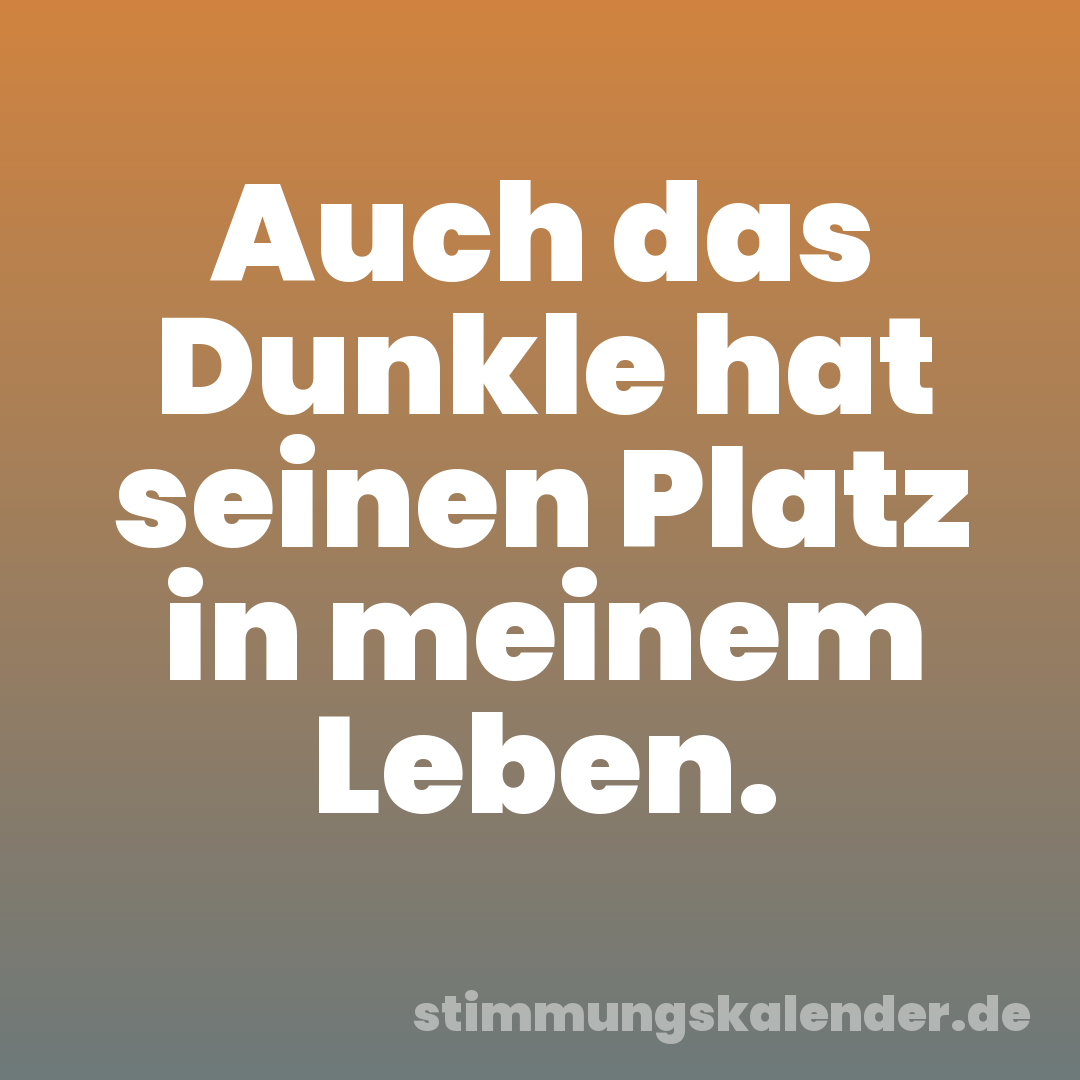 Auch das Dunkle hat seinen Platz in meinem Leben.