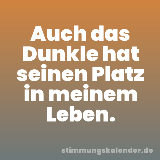 Auch das Dunkle hat seinen Platz in meinem Leben.