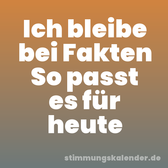 Ich bleibe bei Fakten So passt es für heute