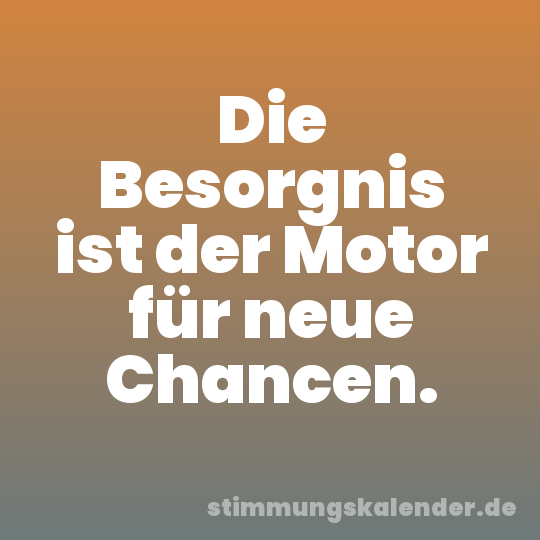 Die Besorgnis ist der Motor für neue Chancen.