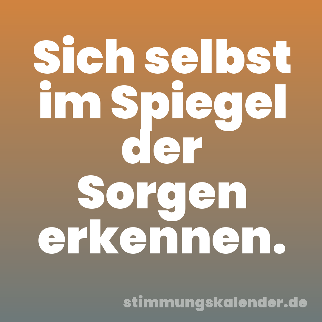 Sich selbst im Spiegel der Sorgen erkennen.