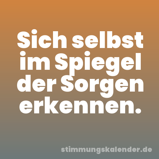 Sich selbst im Spiegel der Sorgen erkennen.