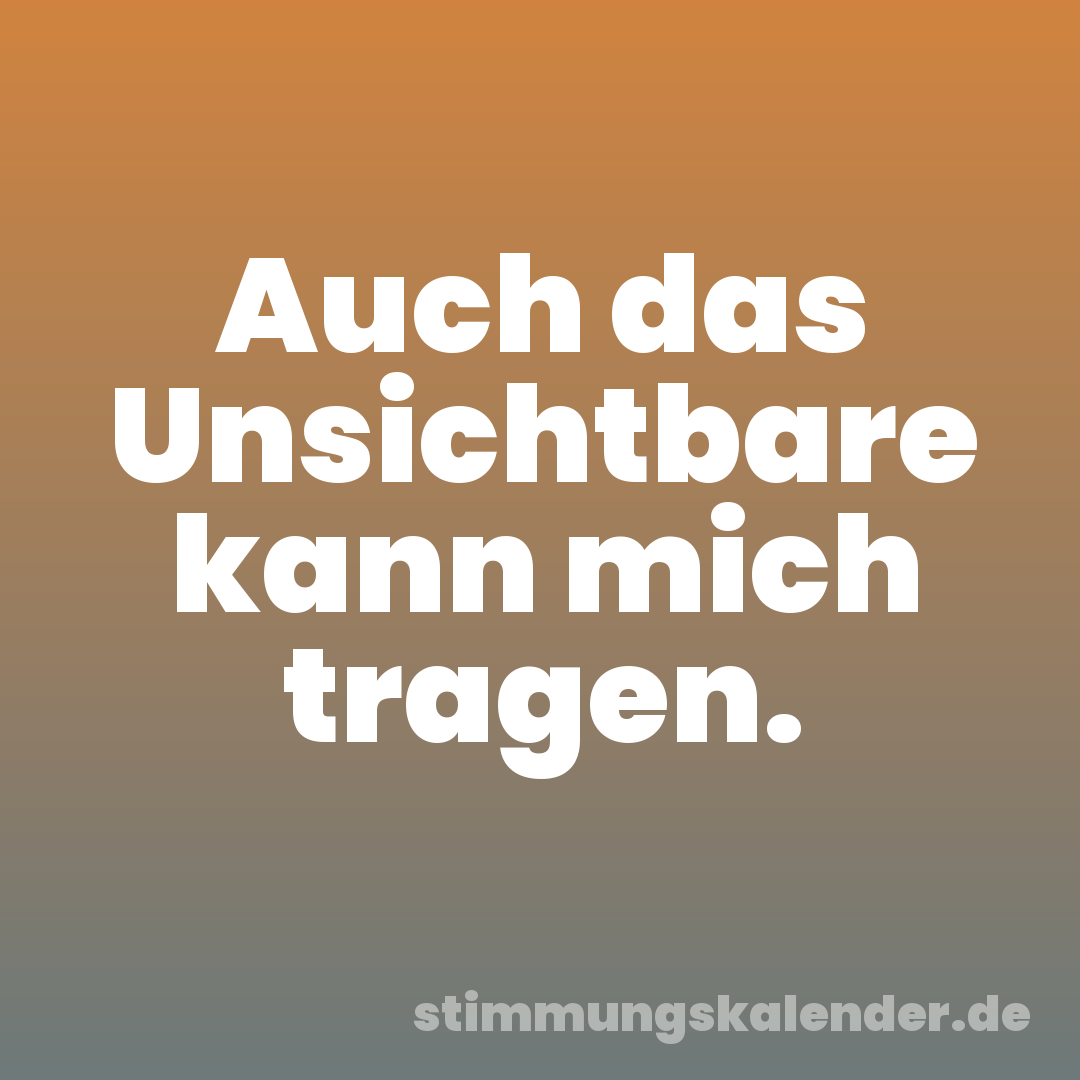 Auch das Unsichtbare kann mich tragen.