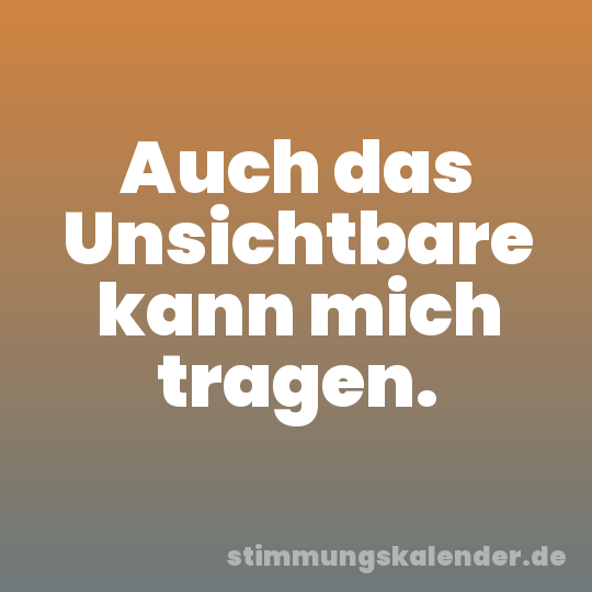Auch das Unsichtbare kann mich tragen.