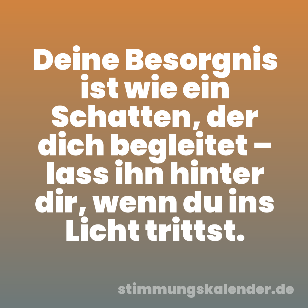 Deine Besorgnis ist wie ein Schatten, der dich begleitet – lass ihn hinter dir, wenn du ins Licht trittst.