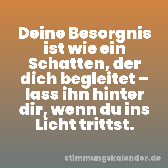 Deine Besorgnis ist wie ein Schatten, der dich begleitet – lass ihn hinter dir, wenn du ins Licht trittst.