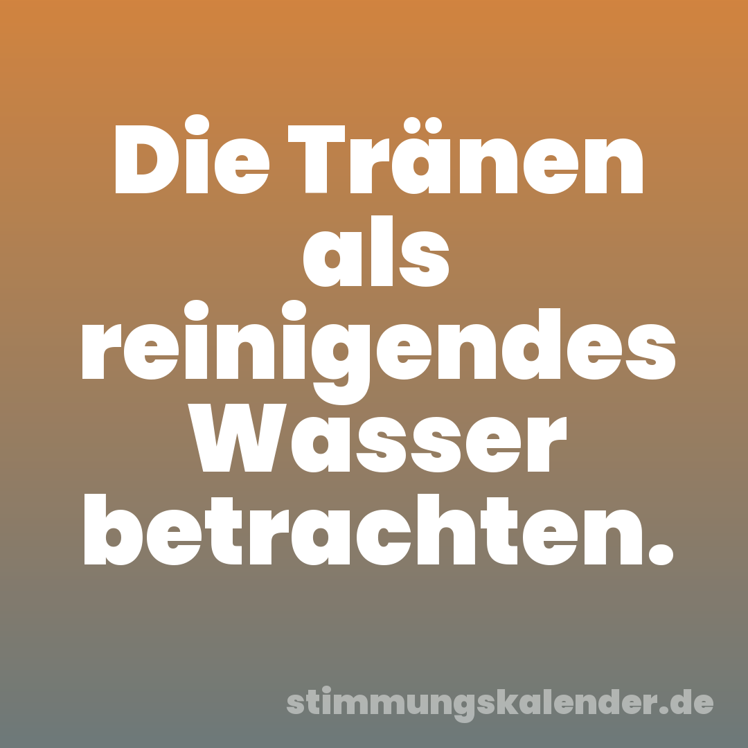 Die Tränen als reinigendes Wasser betrachten.