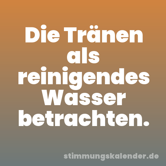 Die Tränen als reinigendes Wasser betrachten.