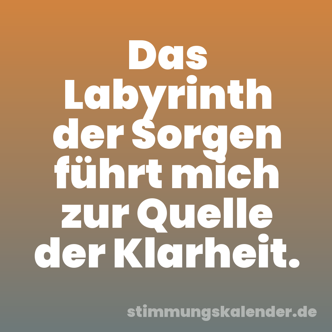 Das Labyrinth der Sorgen führt mich zur Quelle der Klarheit.