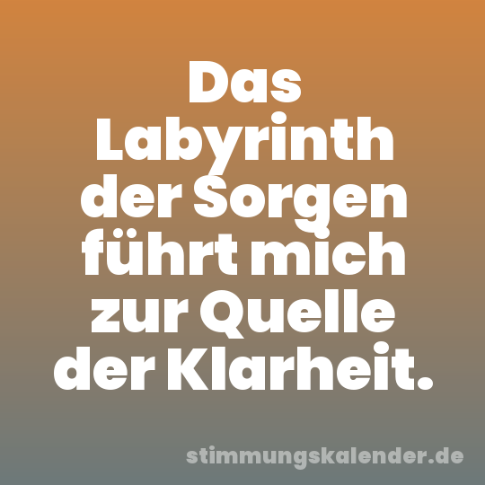 Das Labyrinth der Sorgen führt mich zur Quelle der Klarheit.