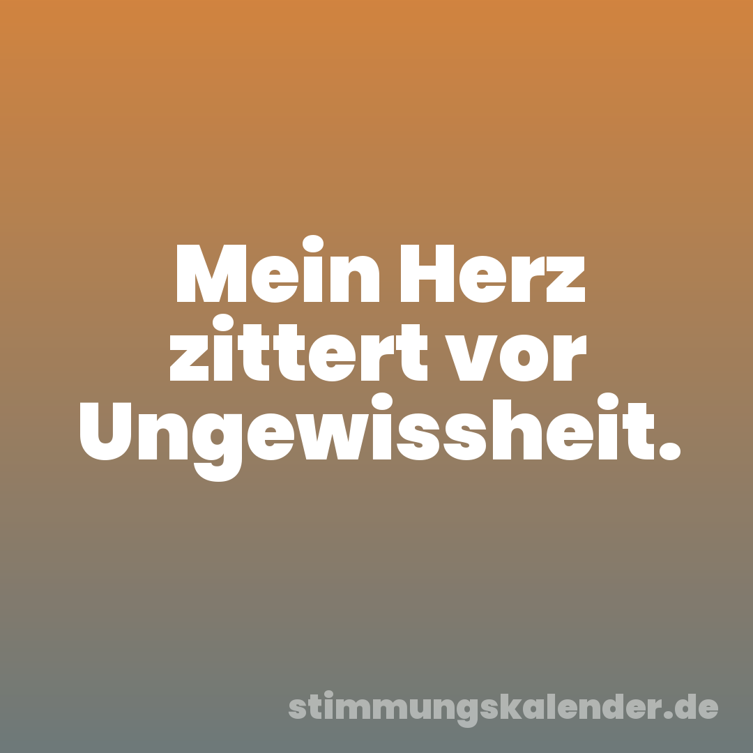 Mein Herz zittert vor Ungewissheit.