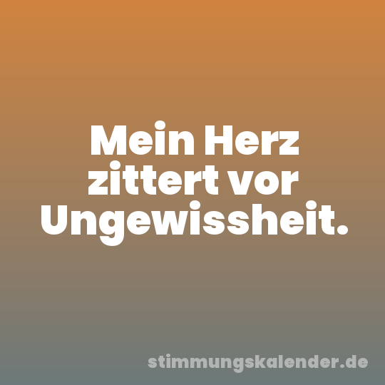 Mein Herz zittert vor Ungewissheit.