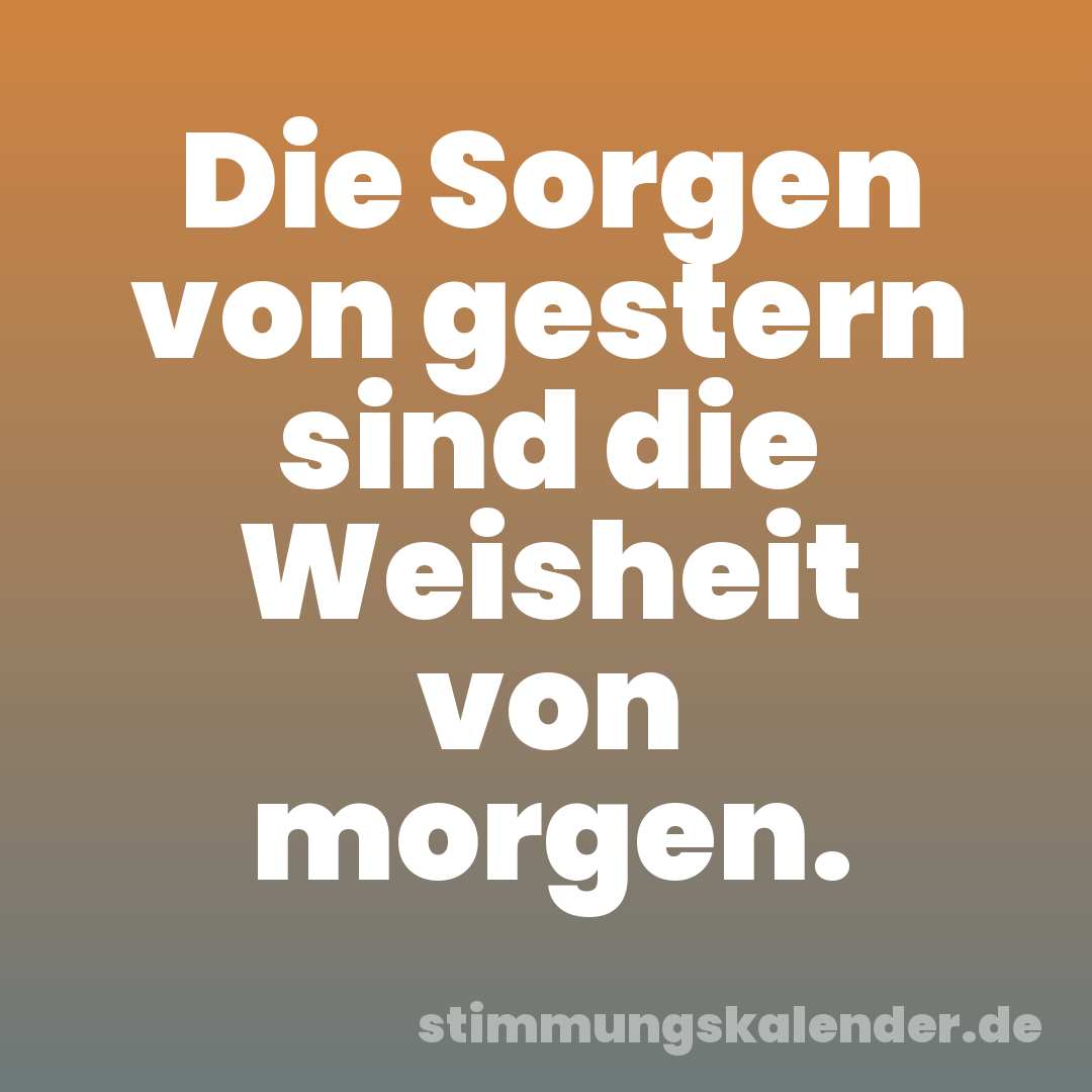 Die Sorgen von gestern sind die Weisheit von morgen.