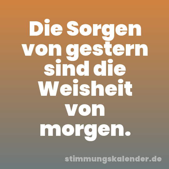Die Sorgen von gestern sind die Weisheit von morgen.