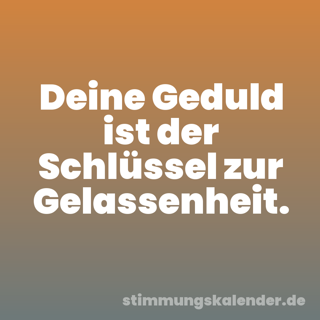 Deine Geduld ist der Schlüssel zur Gelassenheit.
